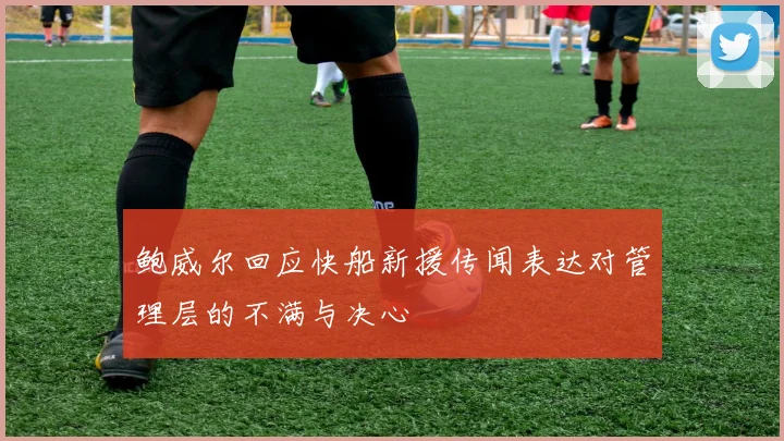 鲍威尔回应快船新援传闻表达对管理层的不满与决心