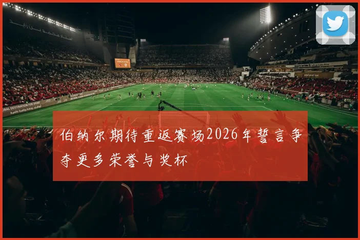 伯纳尔期待重返赛场2026年誓言争夺更多荣誉与奖杯