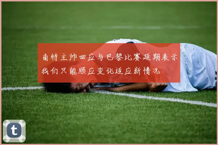 南特主帅回应与巴黎比赛延期表示我们只能顺应变化适应新情况
