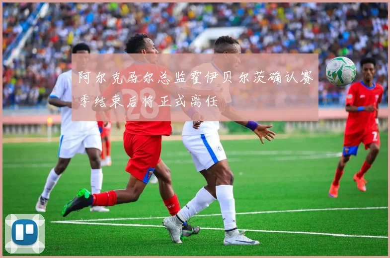 阿尔克马尔总监霍伊贝尔茨确认赛季结束后将正式离任