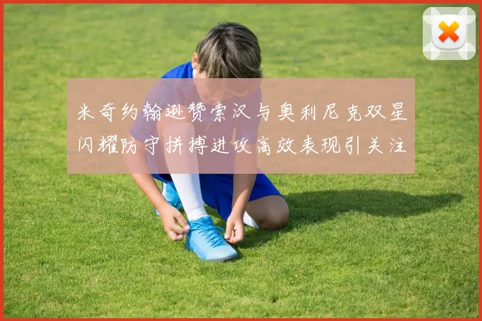 米奇约翰逊赞索汉与奥利尼克双星闪耀防守拼搏进攻高效表现引关注