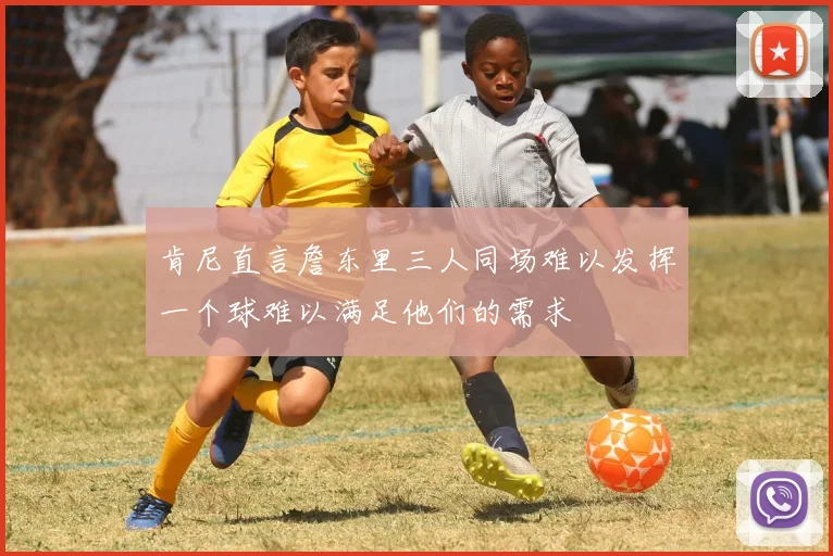 肯尼直言詹东里三人同场难以发挥一个球难以满足他们的需求