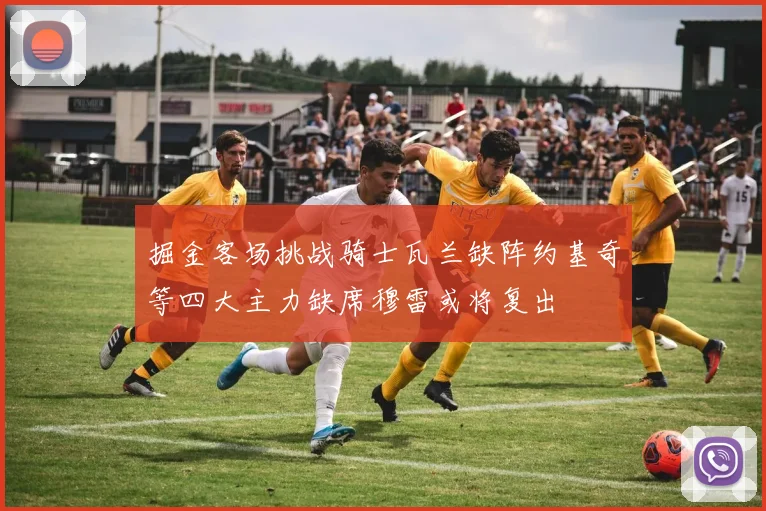 掘金客场挑战骑士瓦兰缺阵约基奇等四大主力缺席穆雷或将复出