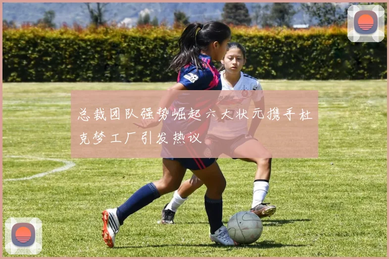 总裁团队强势崛起六大状元携手杜克梦工厂引发热议