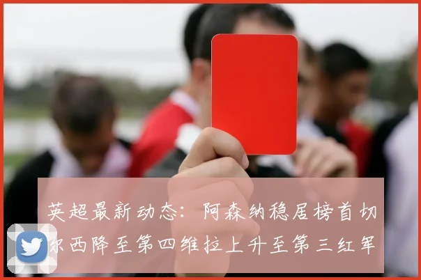 英超最新动态：阿森纳稳居榜首切尔西降至第四维拉上升至第三红军继续第八