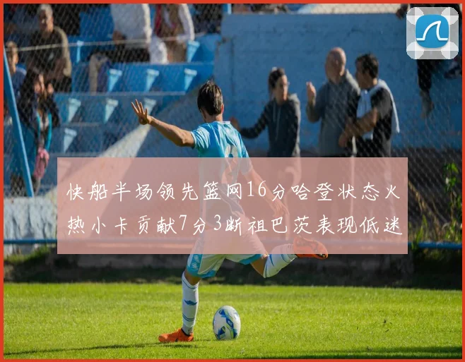 快船半场领先篮网16分哈登状态火热小卡贡献7分3断祖巴茨表现低迷