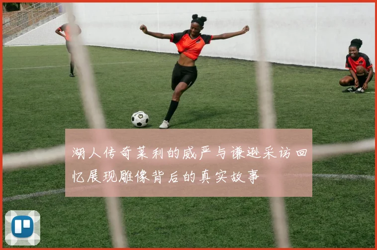 湖人传奇莱利的威严与谦逊采访回忆展现雕像背后的真实故事