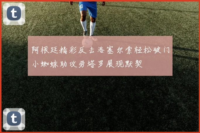 阿根廷精彩反击洛塞尔索轻松破门小蜘蛛助攻劳塔罗展现默契