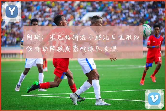 阿斯：塞巴略斯右小腿比目鱼肌拉伤将缺阵数周影响球队表现
