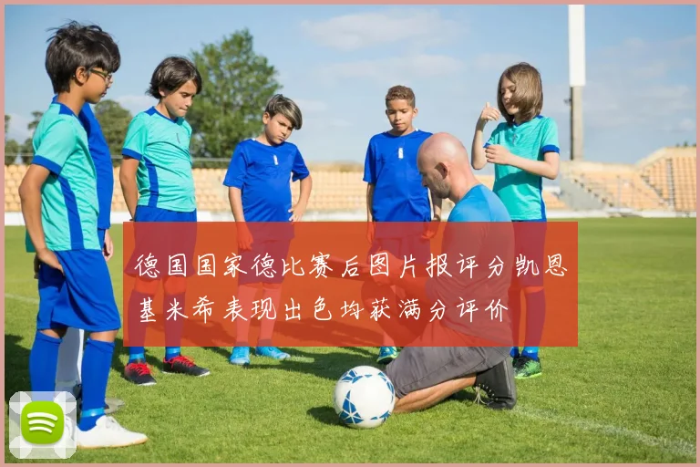 德国国家德比赛后图片报评分凯恩基米希表现出色均获满分评价