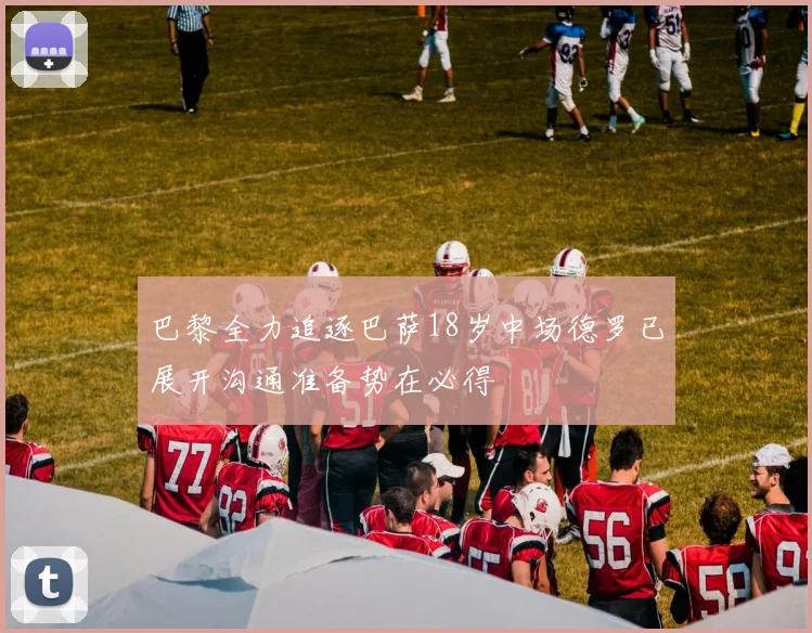 巴黎全力追逐巴萨18岁中场德罗已展开沟通准备势在必得