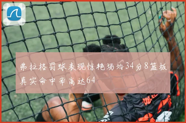 弗拉格罚球表现惊艳场均34分8篮板真实命中率高达64