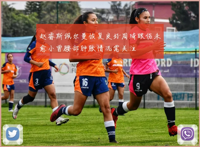 赵睿斯佩尔曼恢复良好周琦眼伤未愈小曾腰部肿胀情况需关注