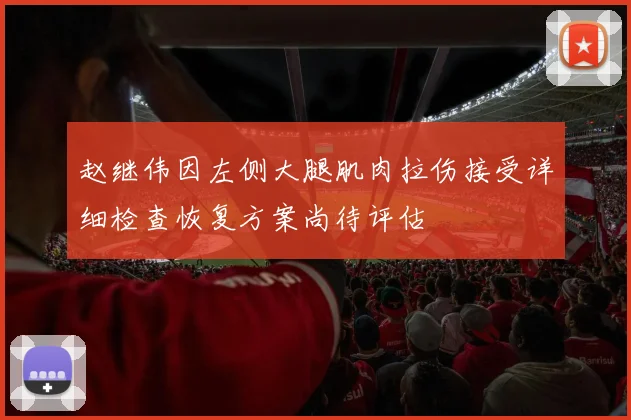 赵继伟因左侧大腿肌肉拉伤接受详细检查恢复方案尚待评估