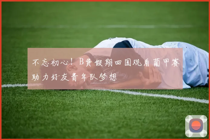 不忘初心！B费假期回国观看葡甲赛助力好友青年队梦想
