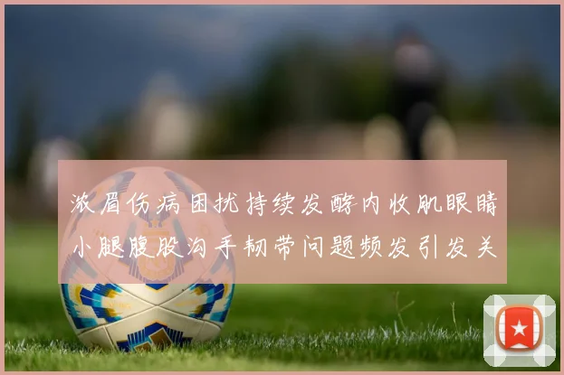 浓眉伤病困扰持续发酵内收肌眼睛小腿腹股沟手韧带问题频发引发关注