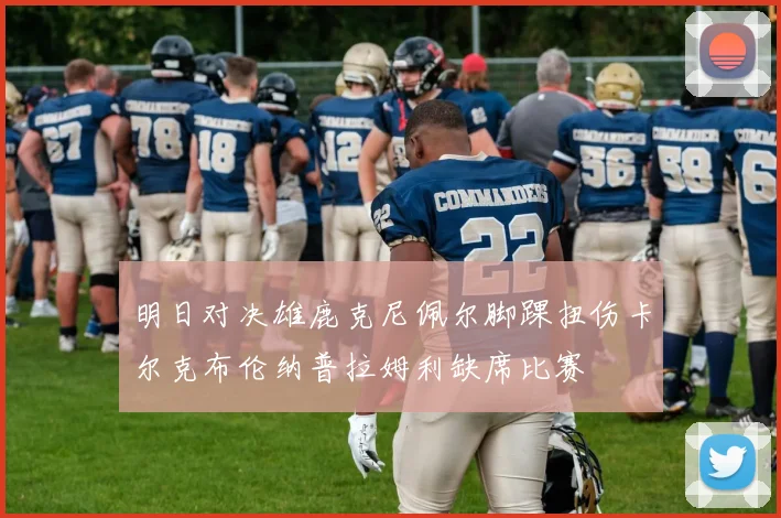 明日对决雄鹿克尼佩尔脚踝扭伤卡尔克布伦纳普拉姆利缺席比赛