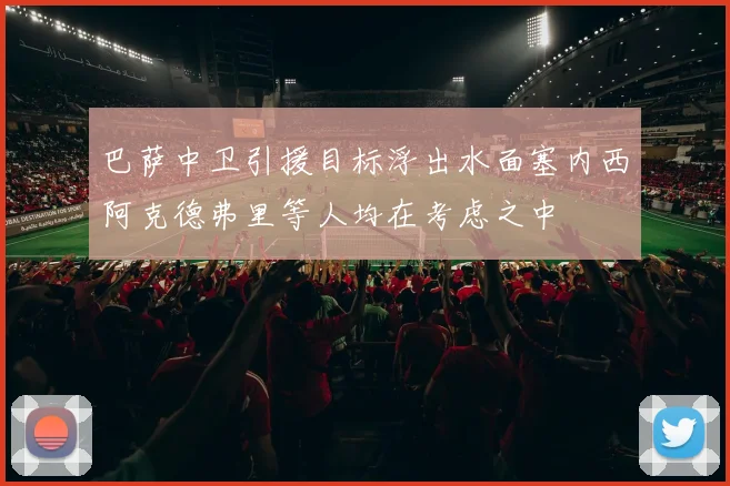 巴萨中卫引援目标浮出水面塞内西阿克德弗里等人均在考虑之中
