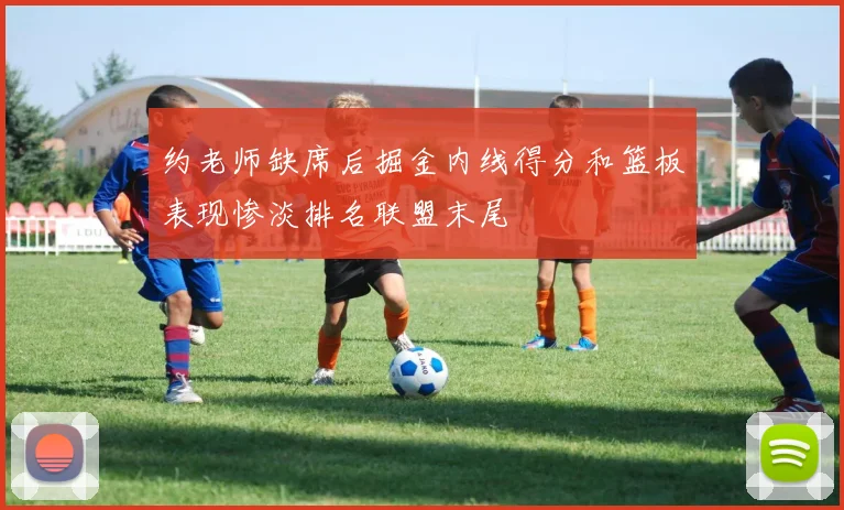 约老师缺席后掘金内线得分和篮板表现惨淡排名联盟末尾