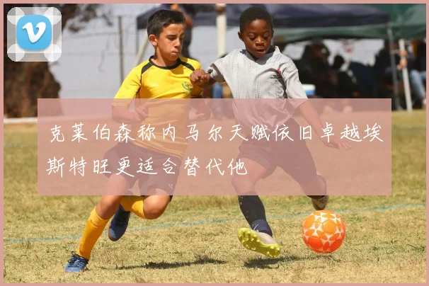 克莱伯森称内马尔天赋依旧卓越埃斯特旺更适合替代他