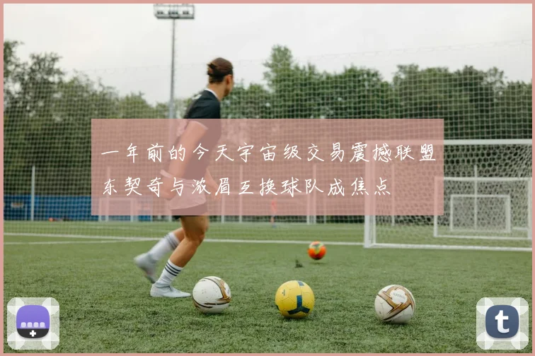 一年前的今天宇宙级交易震撼联盟东契奇与浓眉互换球队成焦点