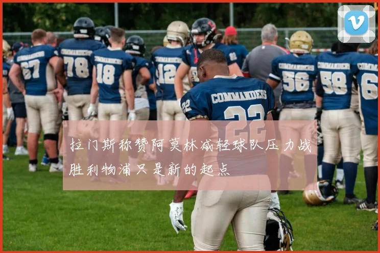 拉门斯称赞阿莫林减轻球队压力战胜利物浦只是新的起点