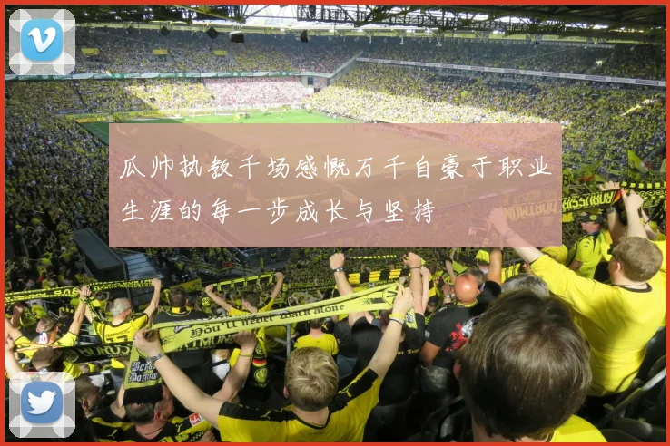 瓜帅执教千场感慨万千自豪于职业生涯的每一步成长与坚持