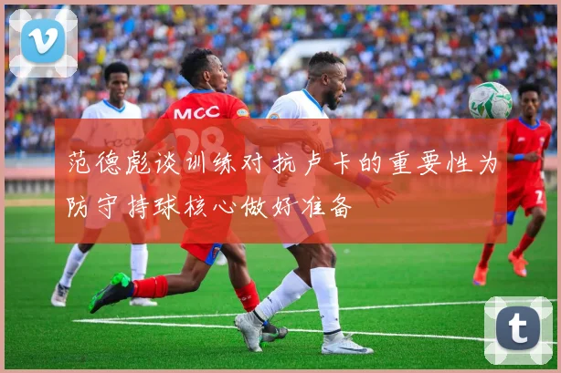 范德彪谈训练对抗卢卡的重要性为防守持球核心做好准备