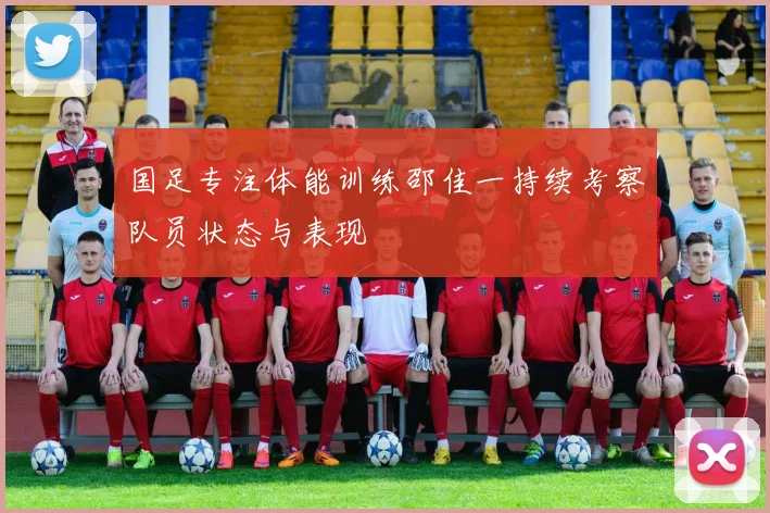 国足专注体能训练邵佳一持续考察队员状态与表现