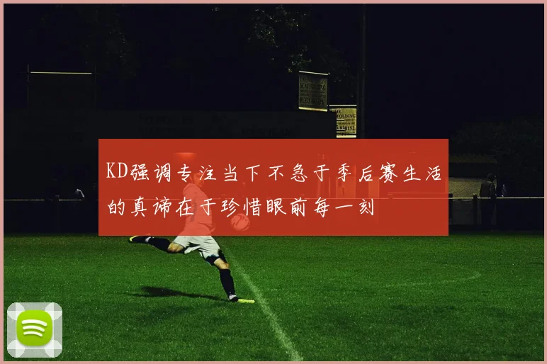 KD强调专注当下不急于季后赛生活的真谛在于珍惜眼前每一刻