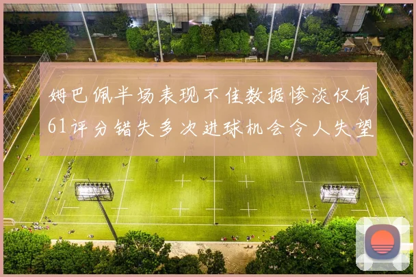 姆巴佩半场表现不佳数据惨淡仅有61评分错失多次进球机会令人失望