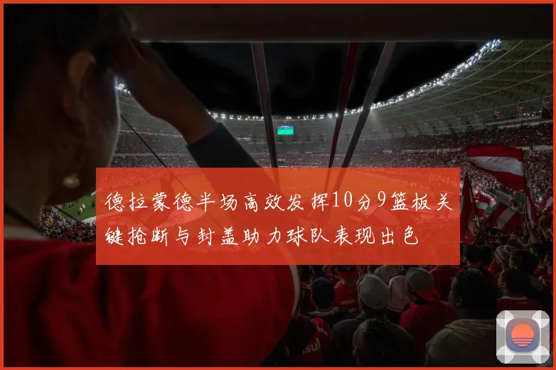 德拉蒙德半场高效发挥10分9篮板关键抢断与封盖助力球队表现出色
