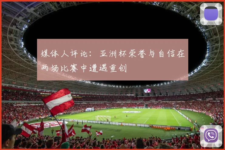 媒体人评论：亚洲杯荣誉与自信在两场比赛中遭遇重创