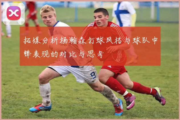 拓媒分析杨瀚森打球风格与球队中锋表现的对比与思考