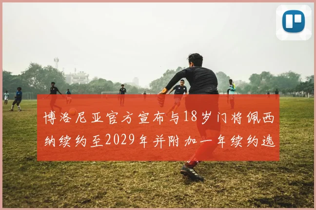 博洛尼亚官方宣布与18岁门将佩西纳续约至2029年并附加一年续约选项