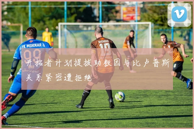 开拓者计划提拔助教因与比卢普斯关系紧密遭拒绝