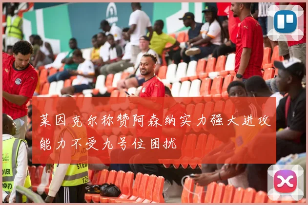 莱因克尔称赞阿森纳实力强大进攻能力不受九号位困扰