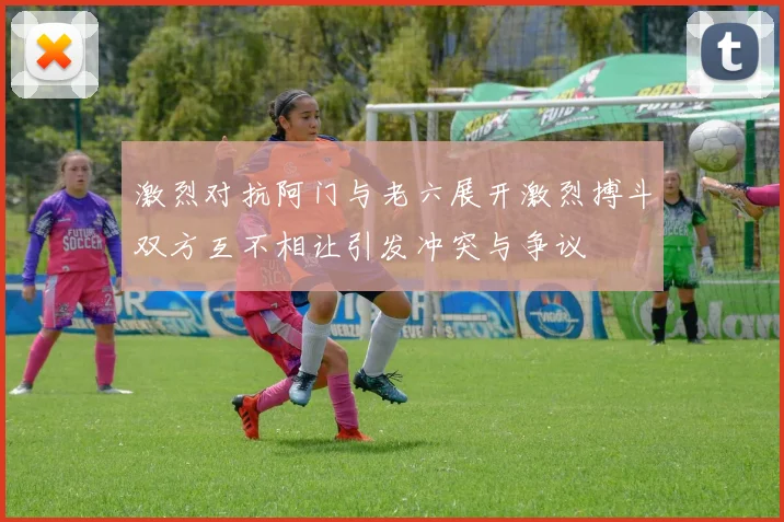 激烈对抗阿门与老六展开激烈搏斗双方互不相让引发冲突与争议