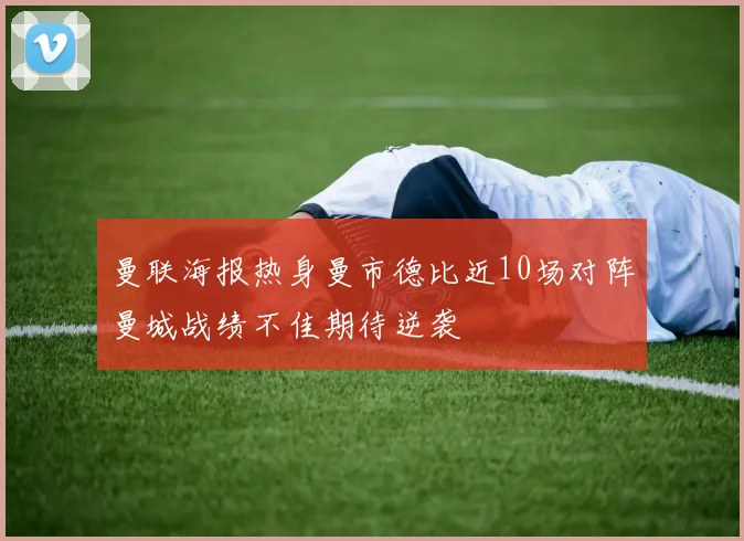 曼联海报热身曼市德比近10场对阵曼城战绩不佳期待逆袭