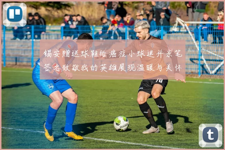 锡安赠送球鞋给癌症小球迷并亲笔签名致敬我的英雄展现温暖与关怀