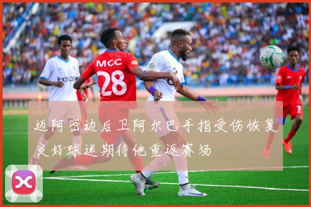 迈阿密边后卫阿尔巴手指受伤恢复良好球迷期待他重返赛场