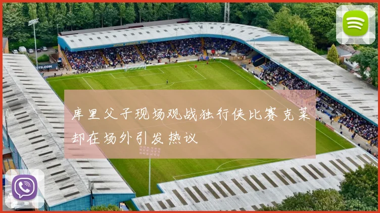 库里父子现场观战独行侠比赛克莱却在场外引发热议