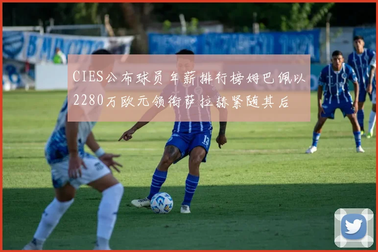CIES公布球员年薪排行榜姆巴佩以2280万欧元领衔萨拉赫紧随其后