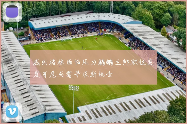 威利格林面临压力鹈鹕主帅职位岌岌可危或需寻求新机会