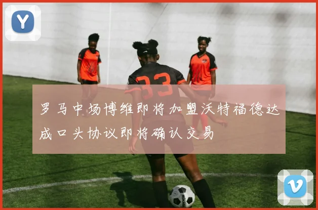 罗马中场博维即将加盟沃特福德达成口头协议即将确认交易