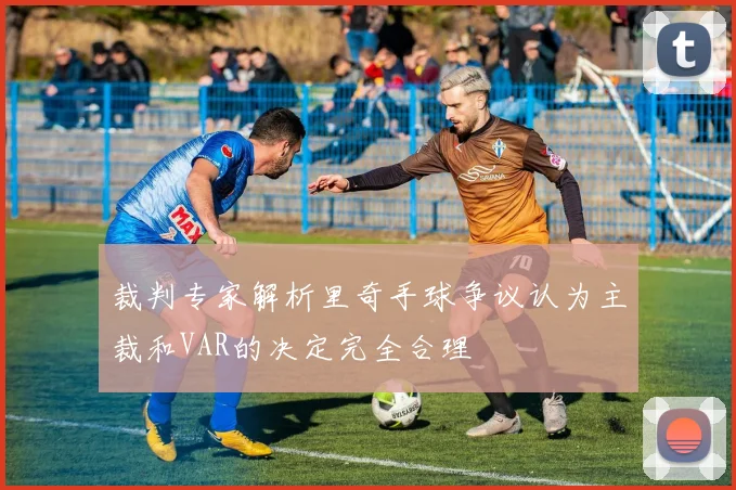 裁判专家解析里奇手球争议认为主裁和VAR的决定完全合理
