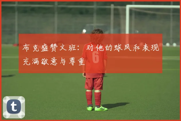 布克盛赞文班：对他的球风和表现充满敬意与尊重