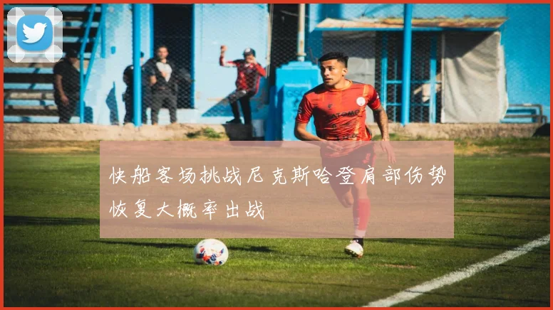 快船客场挑战尼克斯哈登肩部伤势恢复大概率出战