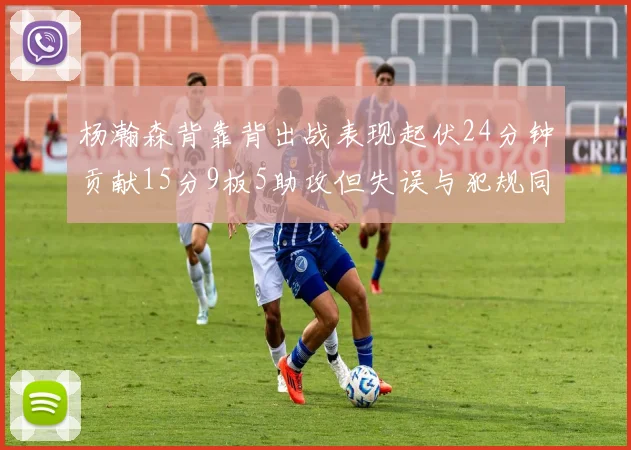 杨瀚森背靠背出战表现起伏24分钟贡献15分9板5助攻但失误与犯规同样引人关注