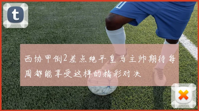 西协甲倒2差点绝平皇马主帅期待每周都能享受这样的精彩对决
